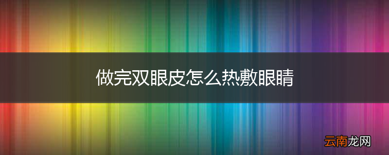 做完双眼皮怎么热敷眼睛