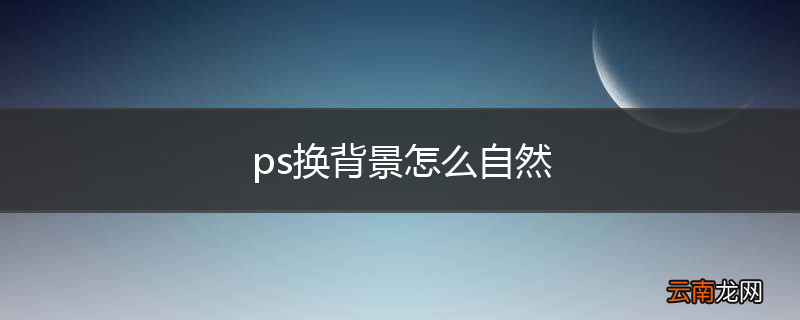 ps换背景怎么自然