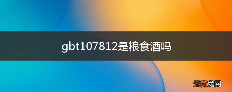 gbt107812是粮食酒吗