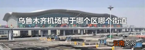 乌鲁木齐机场属于哪个区哪个街道