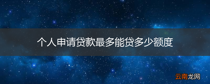 个人申请贷款最多能贷多少额度