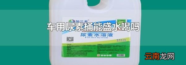 车用尿素桶能盛水喝吗