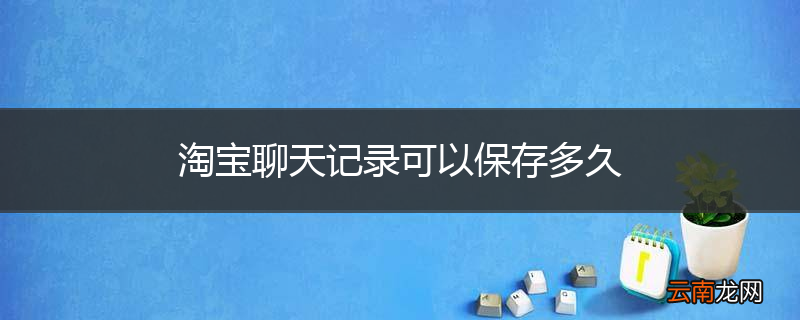 淘宝聊天记录可以保存多久