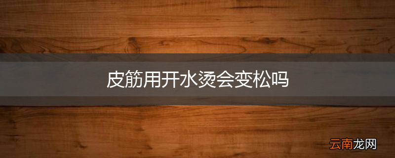 皮筋用开水烫会变松吗
