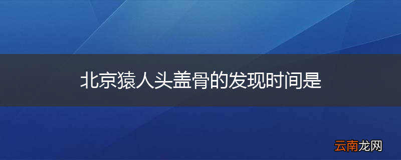 北京猿人头盖骨的发现时间是