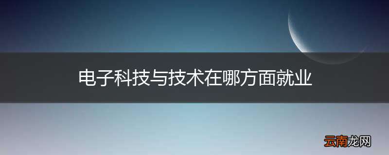 电子科技与技术在哪方面就业