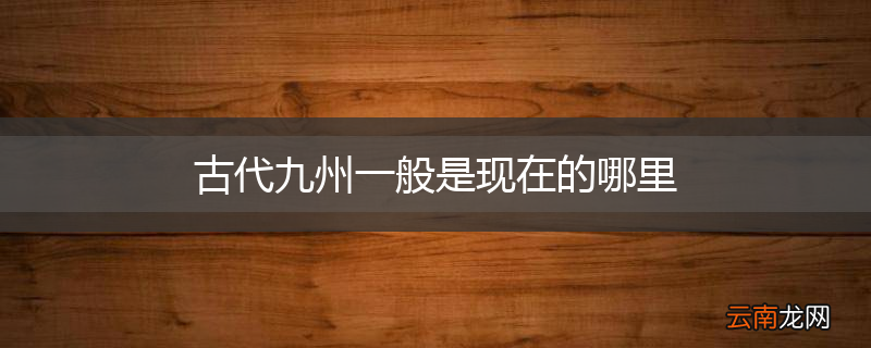古代九州一般是现在的哪里