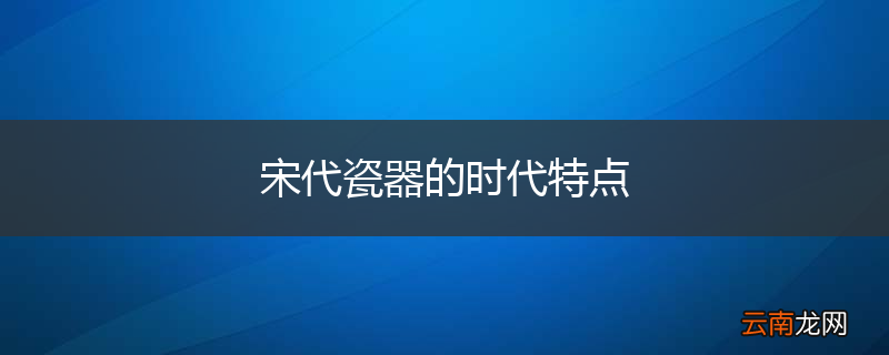 宋代瓷器的时代特点