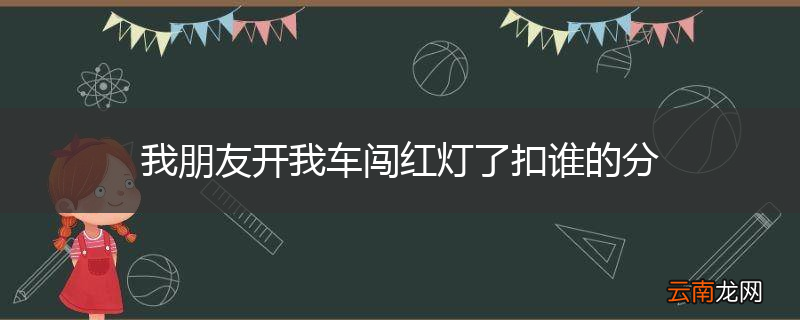 我朋友开我车闯红灯了扣谁的分