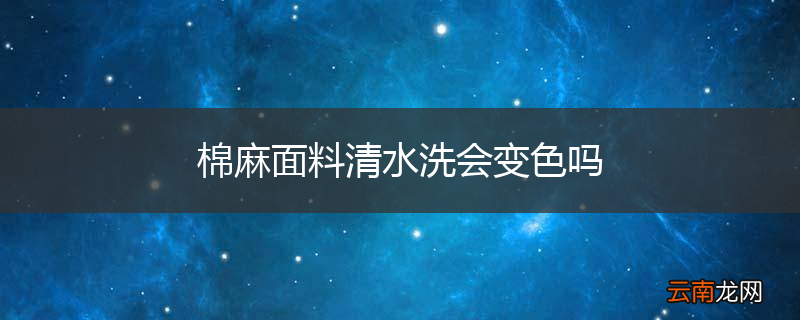 棉麻面料清水洗会变色吗