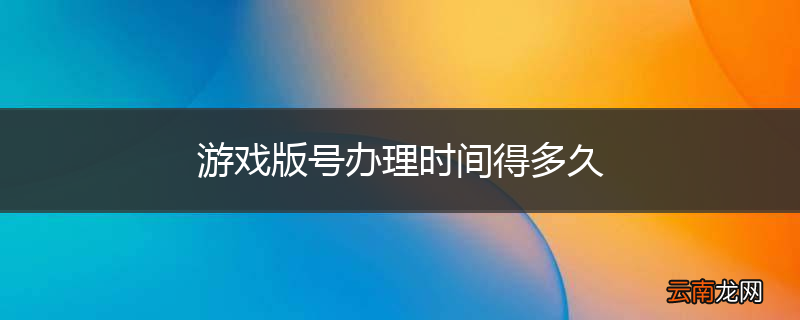 游戏版号办理时间得多久