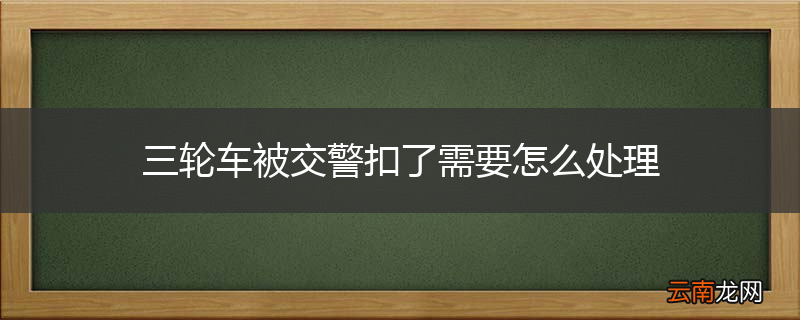 三轮车被交警扣了需要怎么处理