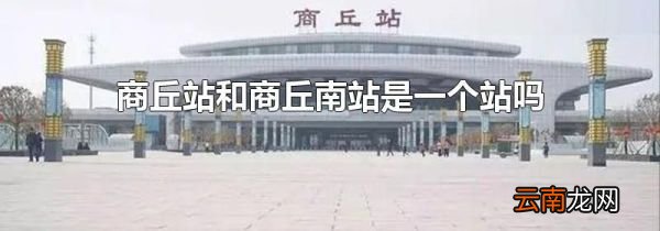 商丘站和商丘南站是一个站吗