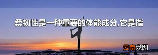 柔韧性是一种重要的体能成分,它是指