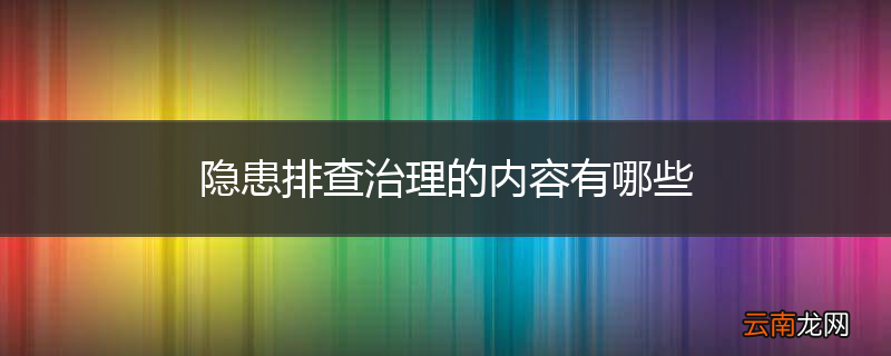 隐患排查治理的内容有哪些