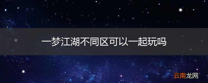 一梦江湖不同区可以一起玩吗