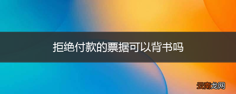 拒绝付款的票据可以背书吗