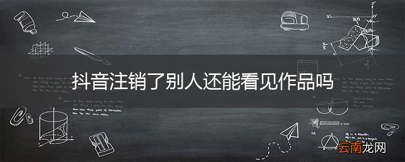 抖音注销了别人还能看见作品吗