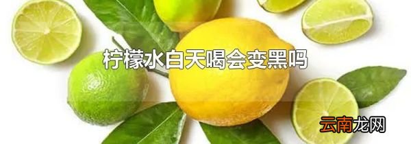 柠檬水白天喝会变黑吗