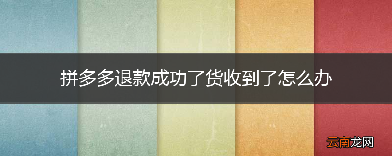 拼多多退款成功了货收到了怎么办