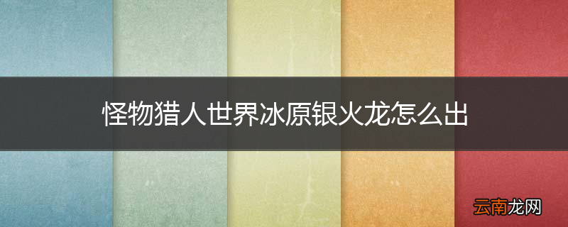 怪物猎人世界冰原银火龙怎么出