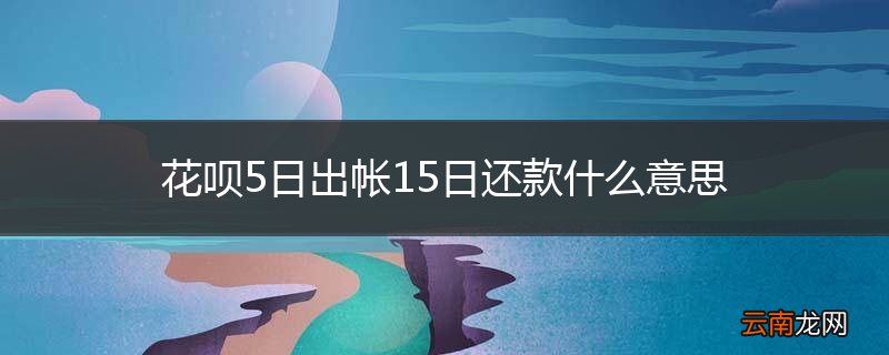 花呗5日出帐15日还款什么意思
