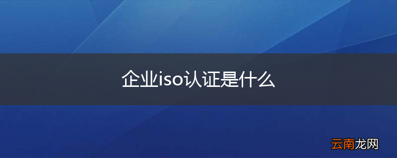 企业iso认证是什么