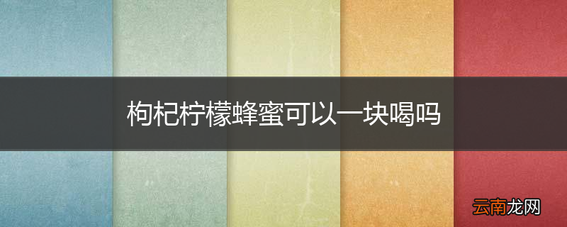 枸杞柠檬蜂蜜可以一块喝吗