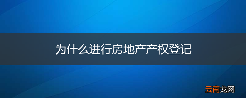 为什么进行房地产产权登记