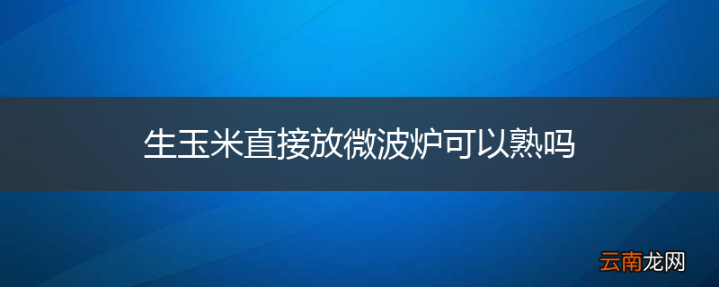 生玉米直接放微波炉可以熟吗
