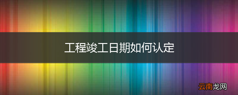 工程竣工日期如何认定