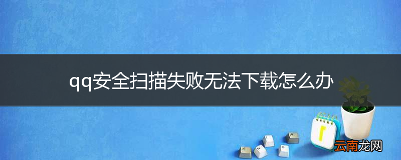 qq安全扫描失败无法下载怎么办