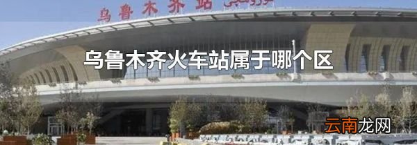 乌鲁木齐火车站属于哪个区