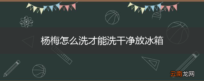 杨梅怎么洗才能洗干净放冰箱