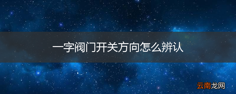 一字阀门开关方向怎么辨认
