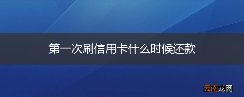 第一次刷信用卡什么时候还款