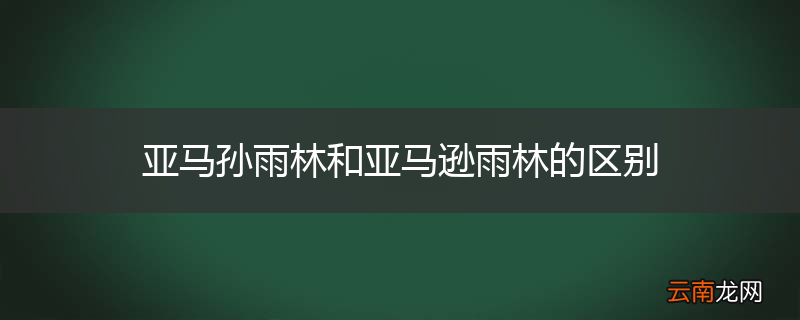 亚马孙雨林和亚马逊雨林的区别