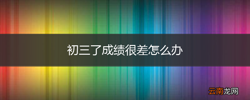 初三了成绩很差怎么办