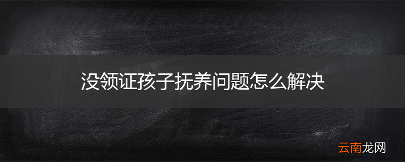 没领证孩子抚养问题怎么解决