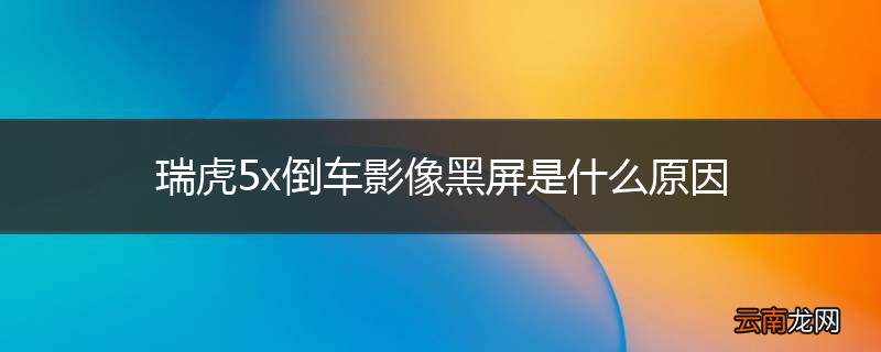 瑞虎5x倒车影像黑屏是什么原因