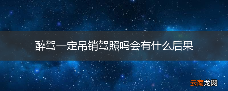 醉驾一定吊销驾照吗会有什么后果