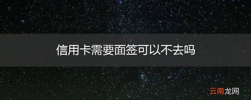 信用卡需要面签可以不去吗