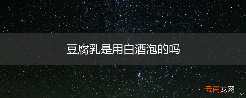 豆腐乳是用白酒泡的吗
