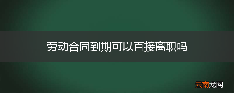 劳动合同到期可以直接离职吗