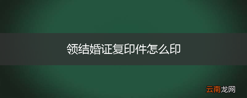 领结婚证复印件怎么印