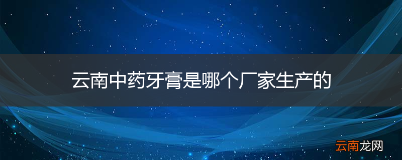 云南中药牙膏是哪个厂家生产的