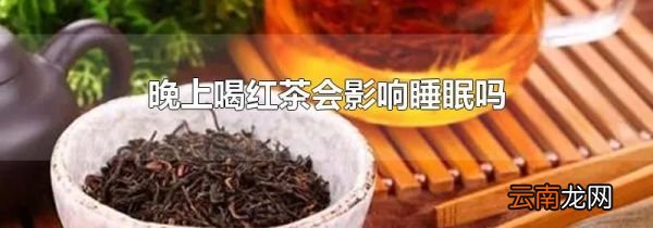晚上喝红茶会影响睡眠吗