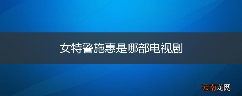 女特警施惠是哪部电视剧