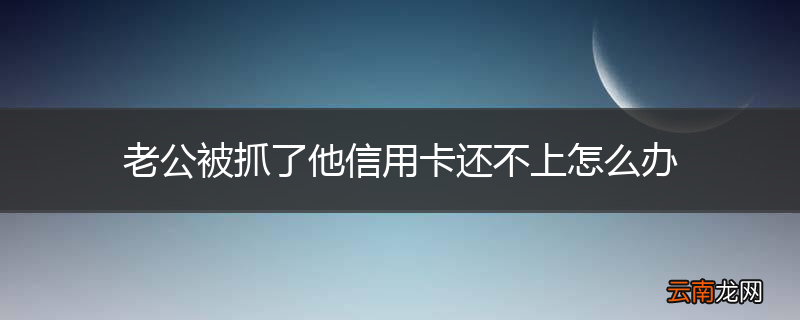 老公被抓了他信用卡还不上怎么办