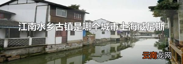 江南水乡古镇是哪个城市上海威尼斯